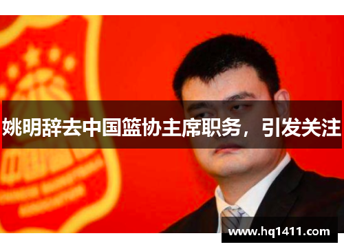 姚明辞去中国篮协主席职务，引发关注